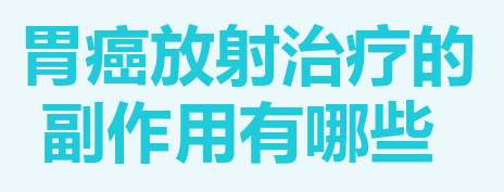 胃癌放疗后的副作用有哪些