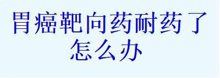 胃癌靶向药耐药了怎么办